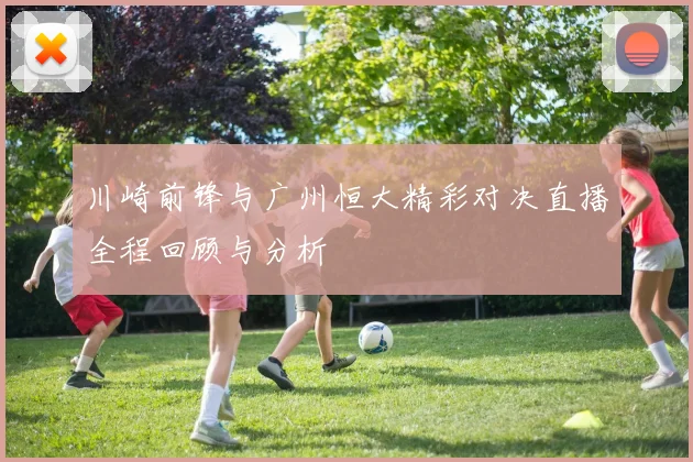 川崎前锋与广州恒大精彩对决直播全程回顾与分析