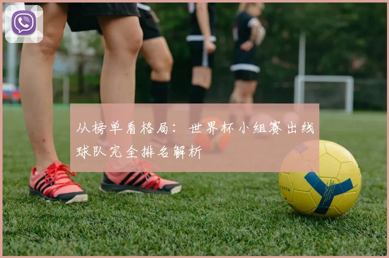 从榜单看格局：世界杯小组赛出线球队完全排名解析
