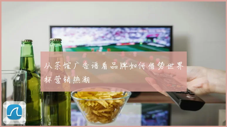 从茶馆广告语看品牌如何借势世界杯营销热潮