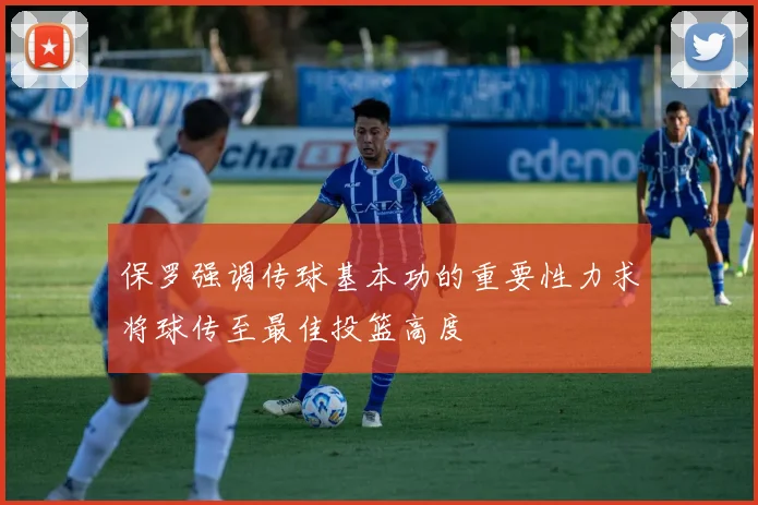 保罗强调传球基本功的重要性力求将球传至最佳投篮高度