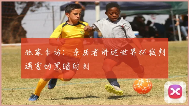 独家专访：亲历者讲述世界杯裁判遇害的黑暗时刻