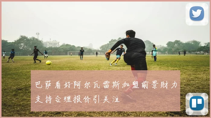 巴萨看好阿尔瓦雷斯加盟前景财力支持合理报价引关注