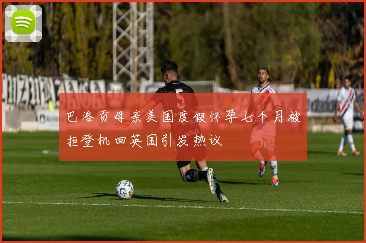 巴洛贡母亲美国度假怀孕七个月被拒登机回英国引发热议